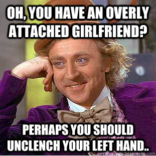 Oh, You have an overly attached Girlfriend? Perhaps you should unclench your left hand..  Condescending Wonka