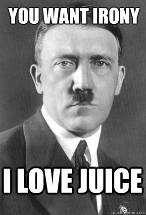 you want irony i love juice - you want irony i love juice  Scumbag Hitler