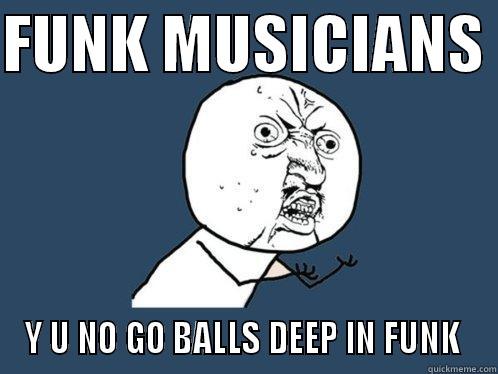 FUNK MUSICIANS  Y U NO GO BALLS DEEP IN FUNK  Y U No