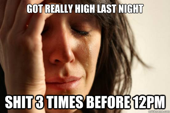 got really high last night shit 3 times before 12pm  First World Problems