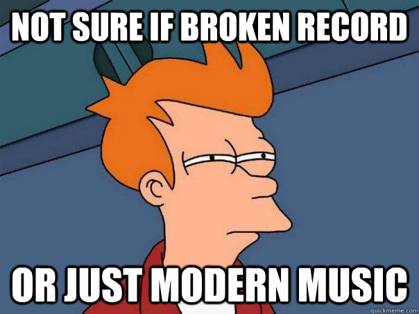 Not sure if broken record or just modern music - Not sure if broken record or just modern music  Futurama Fry