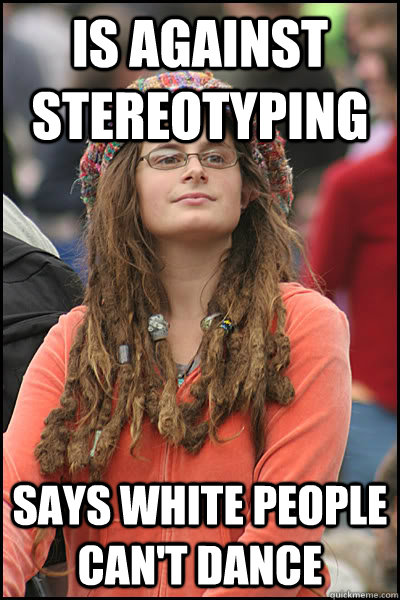 is against stereotyping says white people can't dance  College Liberal