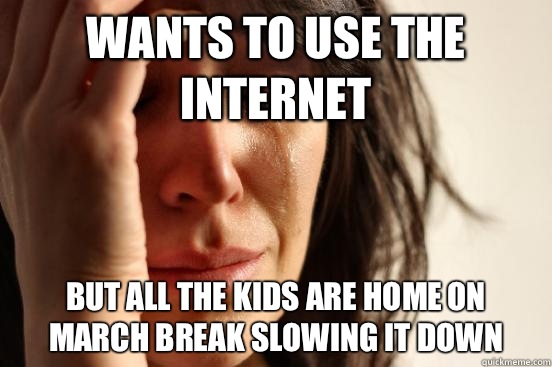 Wants to use the Internet But all the kids are home on march break slowing it down  First World Problems