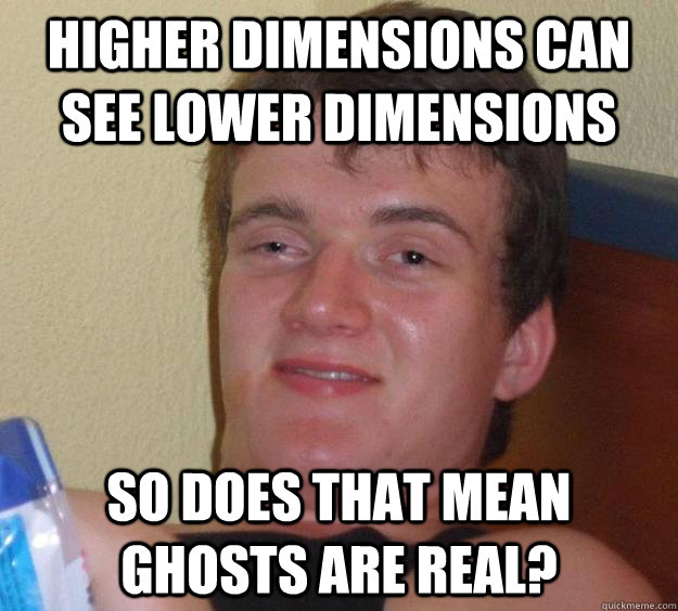 higher dimensions can see lower dimensions so does that mean ghosts are real?  10 Guy