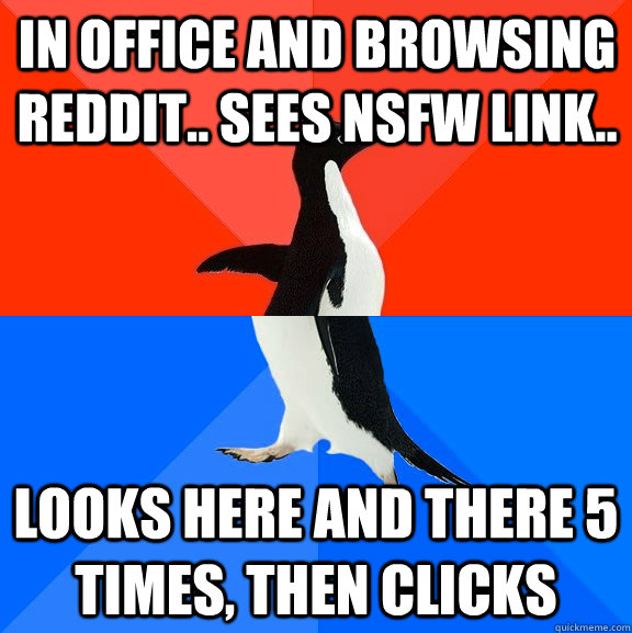 In office and browsing reddit.. Sees NSFW Link.. looks here and there 5 times, then clicks  Socially Awesome Awkward Penguin