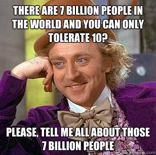 There are 7 billion people in the world and you can only tolerate 10? Please, tell me all about those 7 billion people  Condescending Wonka