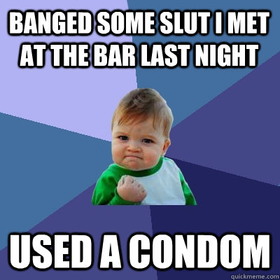 Banged some slut i met at the bar last night used a condom - Banged some slut i met at the bar last night used a condom  Success Kid