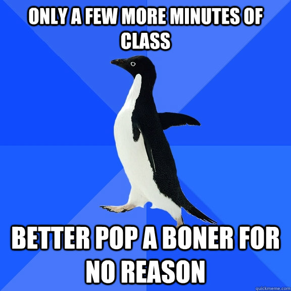 only a few more minutes of class better pop a boner for no reason  Socially Awkward Penguin