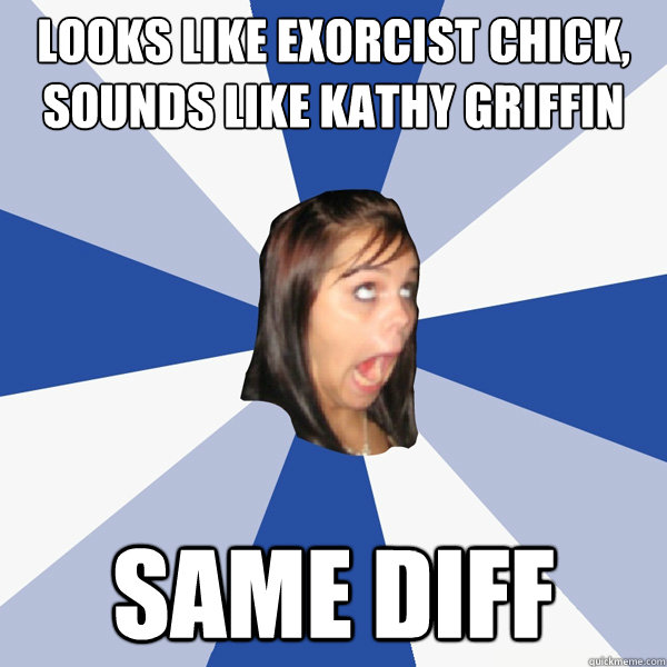 looks like exorcist chick, sounds like kathy griffin same diff  Annoying Facebook Girl