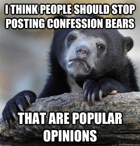 I think people should stop posting confession bears that are popular opinions  Confession Bear