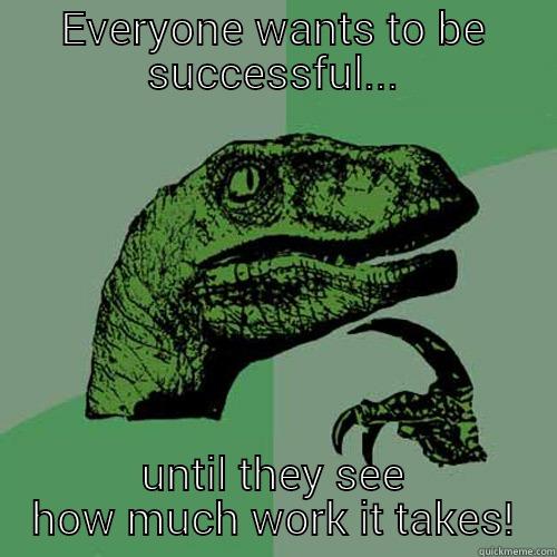 EVERYONE WANTS TO BE SUCCESSFUL... UNTIL THEY SEE HOW MUCH WORK IT TAKES! Philosoraptor