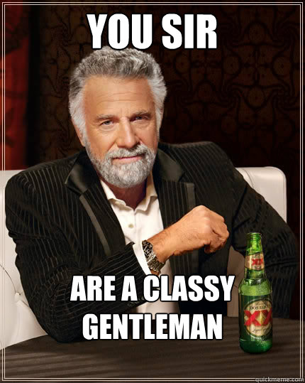 You Sir  Are a classy gentleman - You Sir  Are a classy gentleman  The Most Interesting Man In The World