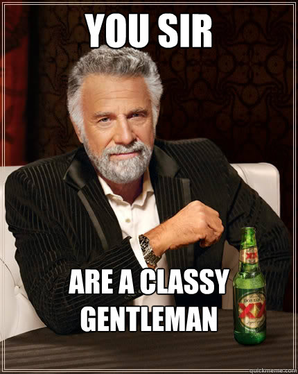 You Sir  Are a classy gentleman  The Most Interesting Man In The World
