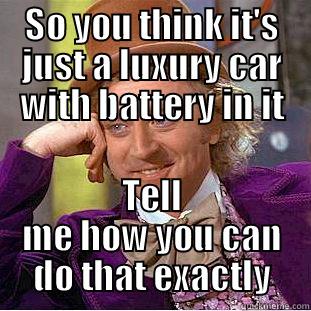 SO YOU THINK IT'S JUST A LUXURY CAR WITH BATTERY IN IT TELL ME HOW YOU CAN DO THAT EXACTLY Condescending Wonka