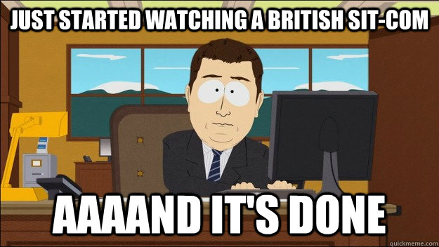 Just started watching a brıtısh sıt-com AAAAND It's done  aaaand its gone