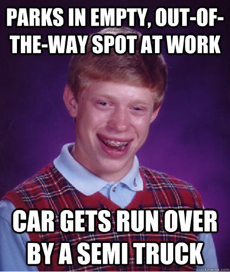Parks in empty, out-of-the-way spot at work car gets run over by a semi truck  Bad Luck Brian