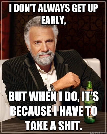 I don't always get up early, But when I do, it's because i have to take a shit.  The Most Interesting Man In The World
