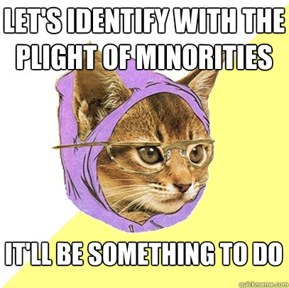 let's identify with the plight of minorities it'll be something to do  Hipster Kitty