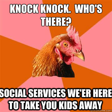 Knock Knock.  Who's there? Social services we'er here to take you kids away  Anti-Joke Chicken