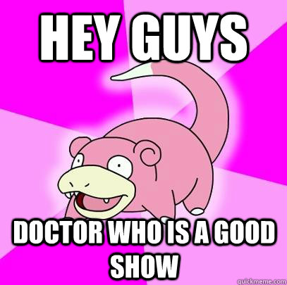 Hey guys Doctor who is a good show  Slowpoke