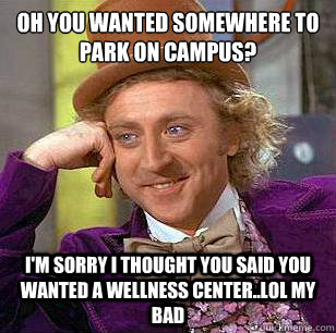 Oh you wanted somewhere to park on campus? I'm sorry I thought you said you wanted a wellness center..lol my bad   - Oh you wanted somewhere to park on campus? I'm sorry I thought you said you wanted a wellness center..lol my bad    Condescending Wonka