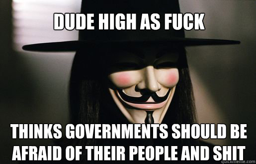 Dude high as fuck Thinks governments should be afraid of their people and shit  v for vendetta