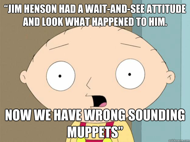 “Jim Henson had a wait-and-see attitude and look what happened to him. Now we have wrong sounding Muppets” - “Jim Henson had a wait-and-see attitude and look what happened to him. Now we have wrong sounding Muppets”  stewie griffin