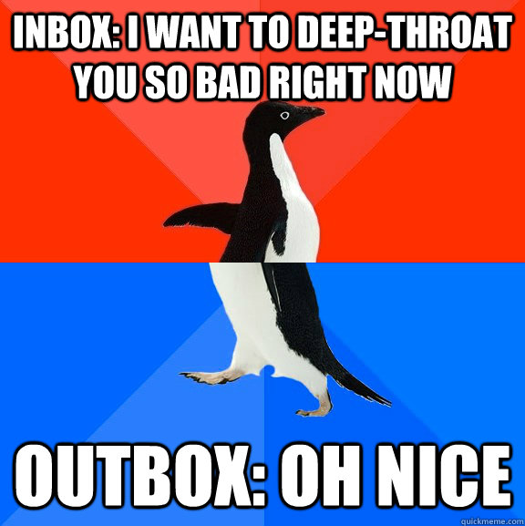 Inbox: I want to deep-throat you so bad right now  outbox: oh nice  Socially Awesome Awkward Penguin