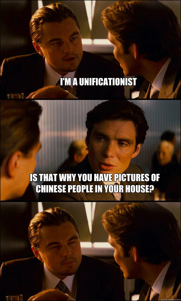 I'm a Unificationist is that why you have pictures of chinese people in your house?   Inception