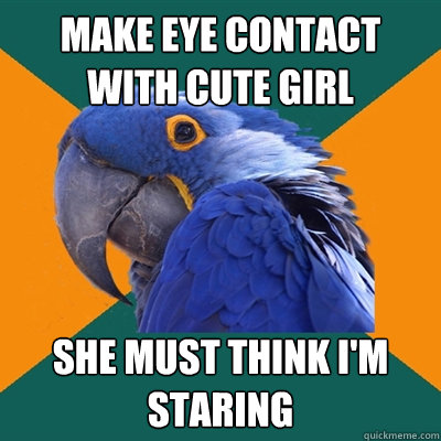 Make eye contact with cute girl She must think i'm staring  Paranoid Parrot