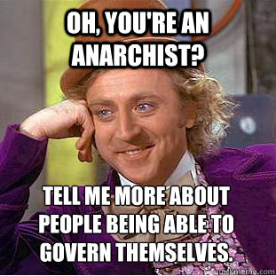 Oh, you're an anarchist? Tell me more about people being able to govern themselves.  Psychotic Willy Wonka