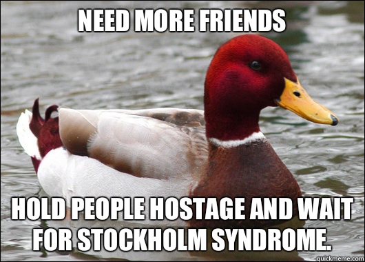 Need more friends
 hold people hostage and wait for Stockholm syndrome.  Malicious Advice Mallard