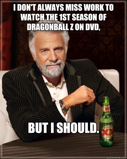I don't always miss work to watch the 1st season of dragonball z on DVD, but I should.  The Most Interesting Man In The World