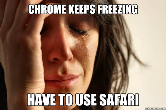 Chrome keeps freezing Have to use safari  First World Problems