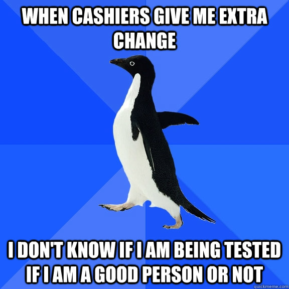 When cashiers give me extra change I don't know if i am being tested if i am a good person or not   Socially Awkward Penguin