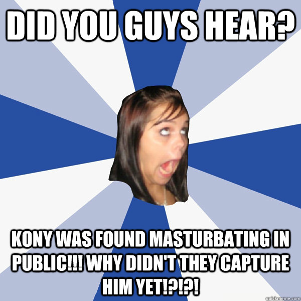 did you guys hear? kony was found masturbating in public!!! why didn't they capture him yet!?!?!  Annoying Facebook Girl