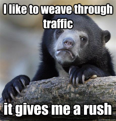 I like to weave through traffic it gives me a rush  Confession Bear