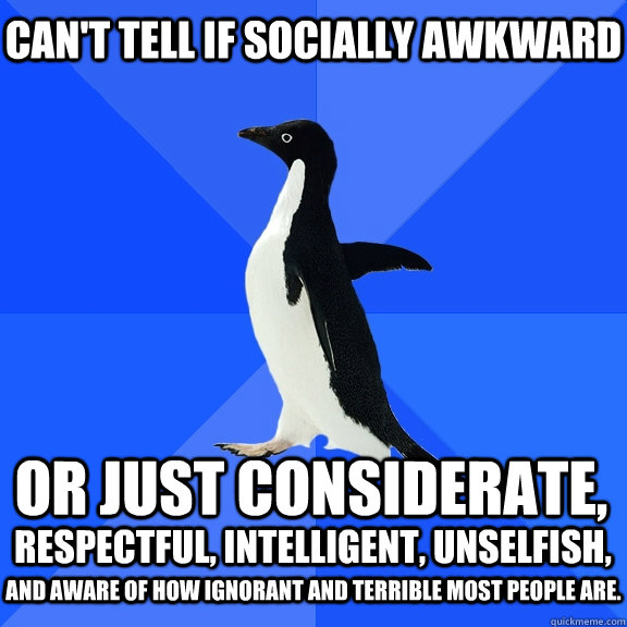 Can't tell if socially awkward or just considerate,  respectful, intelligent, unselfish, and aware of how ignorant and terrible most people are.  Socially Awkward Penguin