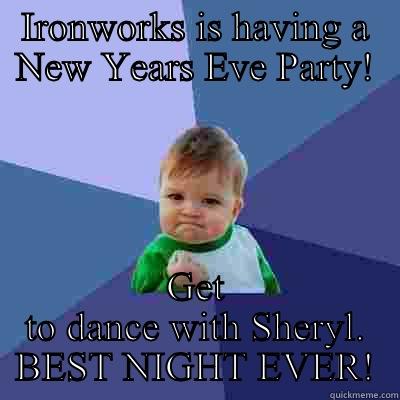 IRONWORKS IS HAVING A NEW YEARS EVE PARTY! GET TO DANCE WITH SHERYL. BEST NIGHT EVER! Success Kid