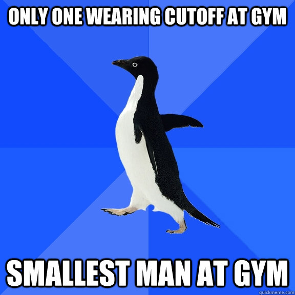ONLY ONE WEARING CUTOFF AT GYM SMALLEST MAN AT GYM  Socially Awkward Penguin