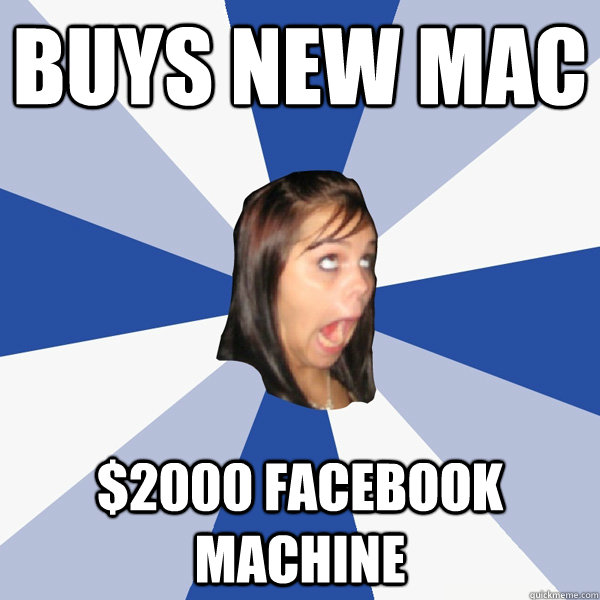 buys new mac $2000 facebook machine  Annoying Facebook Girl
