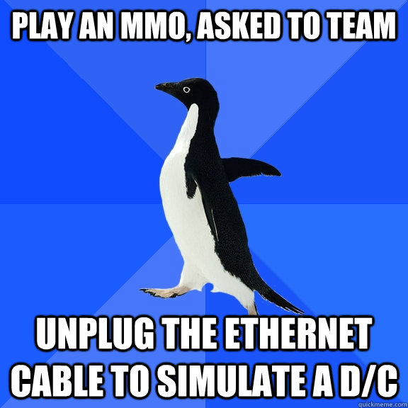 Play an mmo, asked to team Unplug the ethernet cable to simulate a d/c  Socially Awkward Penguin
