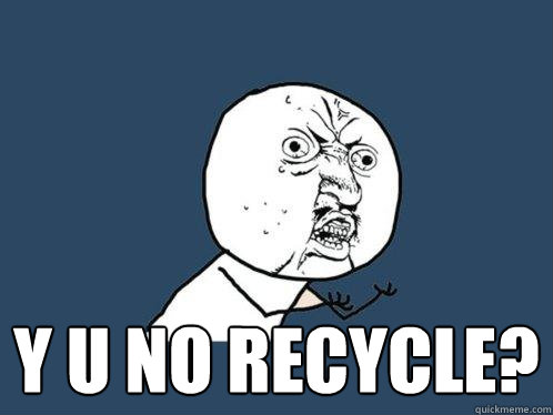  Y U NO RECYCLE? -  Y U NO RECYCLE?  Y U No