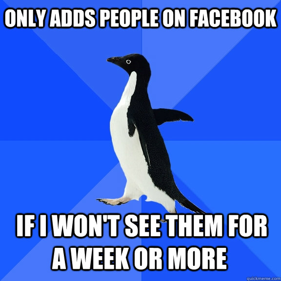 Only adds people on facebook  If I won't see them for a week or more  Socially Awkward Penguin