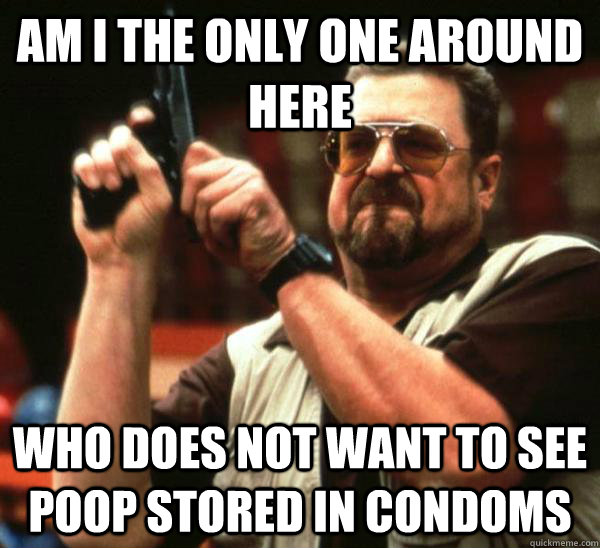Am I the only one around here Who does not want to see poop stored in condoms  Am I the only one backing France
