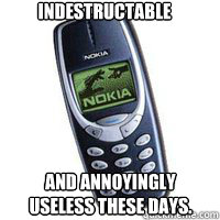 indestructable and annoyingly useless these days.  Chuck Norris vs Nokia