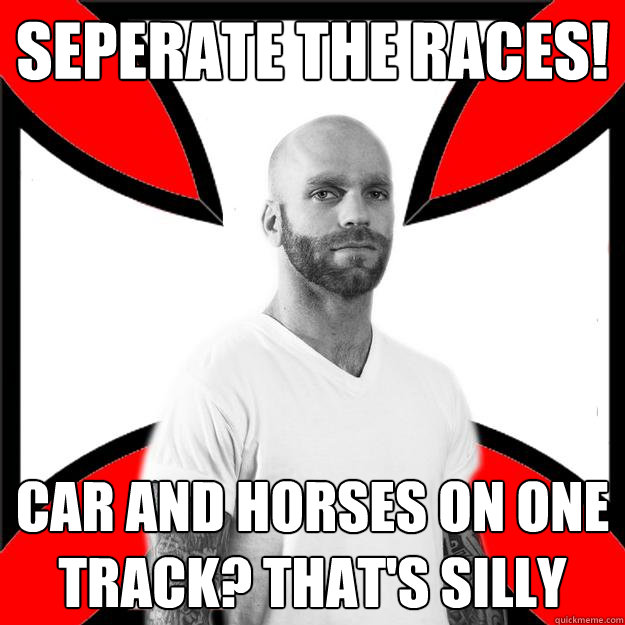 seperate the races! car and horses on one track? that's silly  Skinhead with a Heart of Gold