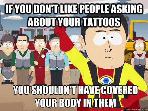 If you don't like people asking about your tattoos you shouldn't have covered your body in them  Captain Hindsight