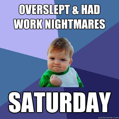 Overslept & Had Work Nightmares Saturday  
