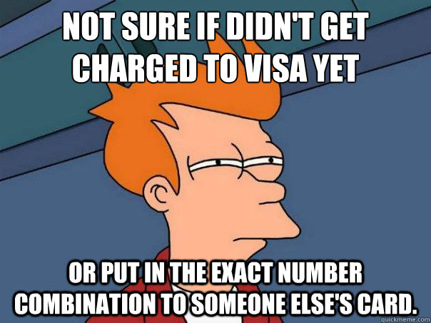 Not sure if didn't get charged to Visa yet
 Or put in the exact number combination to someone else's card.   Futurama Fry
